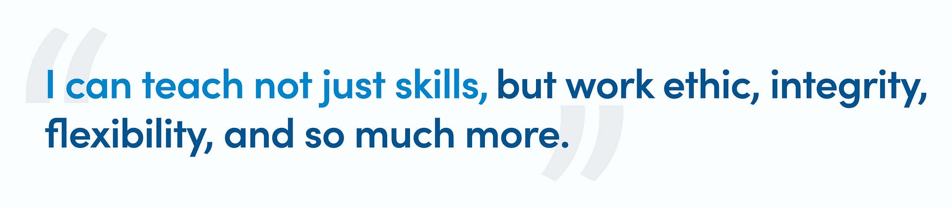 "I can teach not just skills, but work ethic, integrity, flexibility, and so much more. "