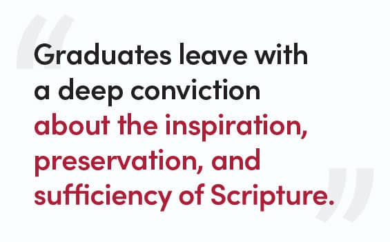 Graduates leave with a deep conviction about the inspiration, preservation, and sufficiency of Scripture.