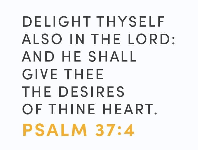 Delight thyself also in the Lord: and he shall give thee the desires of thine heart. Ps. 37:4
